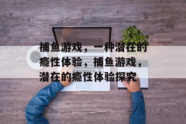 捕鱼游戏,一种潜在的瘾性体验,捕鱼游戏,潜在的瘾性体验探究 捕鱼游戏,一种潜在的瘾性体验,捕鱼游戏,潜在的瘾性体验探究