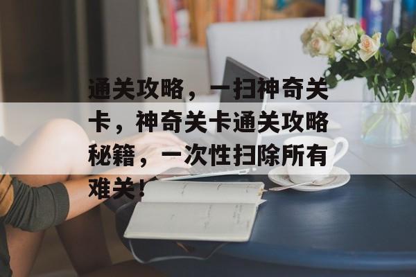 通关攻略,一扫神奇关卡,神奇关卡通关攻略秘籍,一次性扫除所有难关! 通关攻略,一扫神奇关卡,神奇关卡通关攻略秘籍,一次性扫除所有难关!