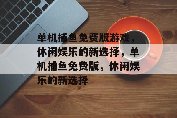单机捕鱼免费版游戏，休闲娱乐的新选择，单机捕鱼免费版，休闲娱乐的新选择