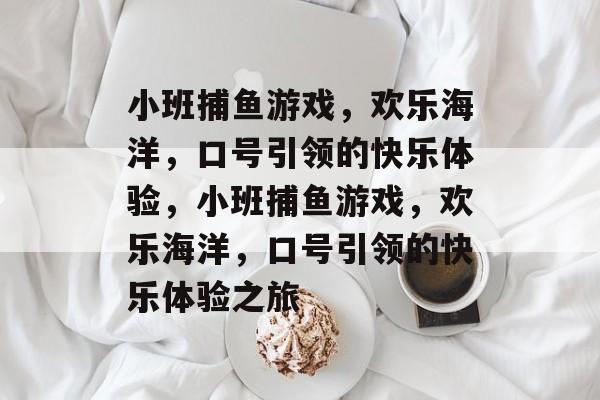 小班捕鱼游戏,欢乐海洋,口号引领的快乐体验,小班捕鱼游戏,欢乐海洋,口号引领的快乐体验之旅 小班捕鱼游戏,欢乐海洋,口号引领的快乐体验,小班捕鱼游戏,欢乐海洋,口号引领的快乐体验之旅