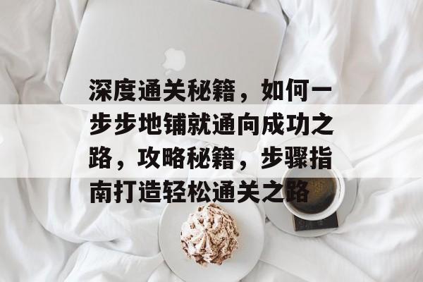 深度通关秘籍,如何一步步地铺就通向成功之路,攻略秘籍,步骤指南打造轻松通关之路 深度通关秘籍,如何一步步地铺就通向成功之路,攻略秘籍,步骤指南打造轻松通关之路