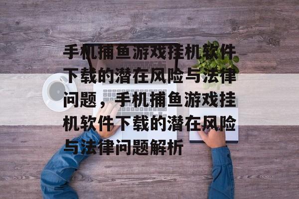 手机捕鱼游戏挂机软件下载的潜在风险与法律问题,手机捕鱼游戏挂机软件下载的潜在风险与法律问题解析 手机捕鱼游戏挂机软件下载的潜在风险与法律问题,手机捕鱼游戏挂机软件下载的潜在风险与法律问题解析