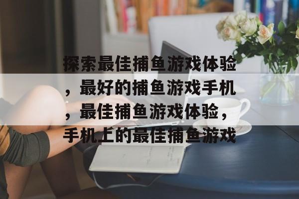 探索最佳捕鱼游戏体验,最好的捕鱼游戏手机,最佳捕鱼游戏体验,手机上的最佳捕鱼游戏 探索最佳捕鱼游戏体验,最好的捕鱼游戏手机,最佳捕鱼游戏体验,手机上的最佳捕鱼游戏