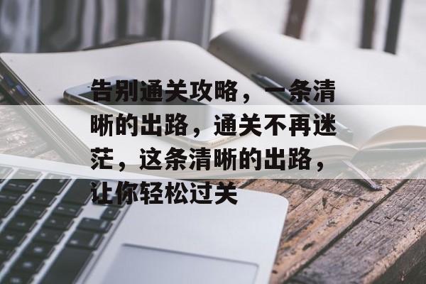 告别通关攻略，一条清晰的出路，通关不再迷茫，这条清晰的出路，让你轻松过关
