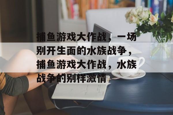 捕鱼游戏大作战,一场别开生面的水族战争,捕鱼游戏大作战,水族战争的别样激情 捕鱼游戏大作战,一场别开生面的水族战争,捕鱼游戏大作战,水族战争的别样激情