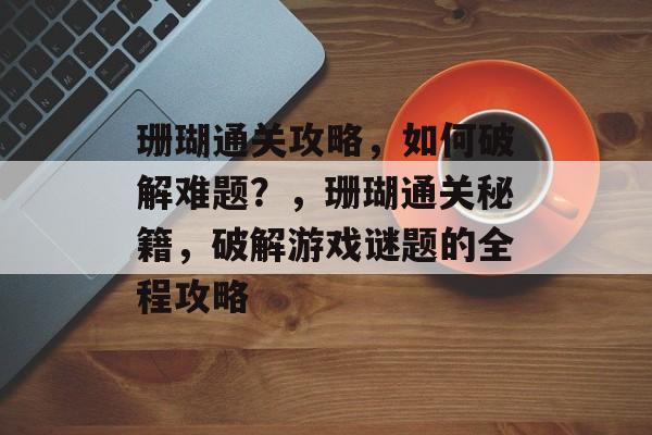 珊瑚通关攻略,如何破解难题?,珊瑚通关秘籍,破解游戏谜题的全程攻略 珊瑚通关攻略,如何破解难题?,珊瑚通关秘籍,破解游戏谜题的全程攻略