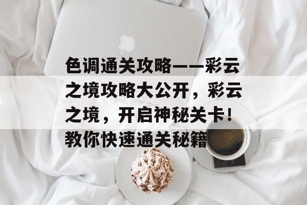 色调通关攻略——彩云之境攻略大公开,彩云之境,开启神秘关卡!教你快速通关秘籍 色调通关攻略——彩云之境攻略大公开,彩云之境,开启神秘关卡!教你快速通关秘籍