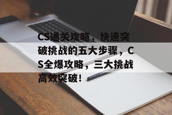 CS通关攻略,快速突破挑战的五大步骤,CS全爆攻略,三大挑战高效突破! CS通关攻略,快速突破挑战的五大步骤,CS全爆攻略,三大挑战高效突破!