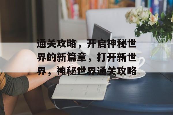 通关攻略，开启神秘世界的新篇章，打开新世界，神秘世界通关攻略