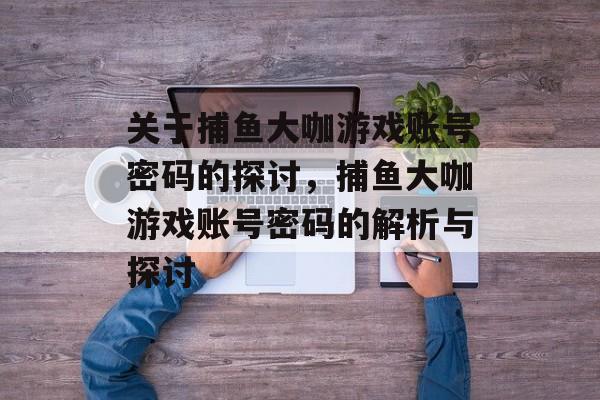 关于捕鱼大咖游戏账号密码的探讨，捕鱼大咖游戏账号密码的解析与探讨