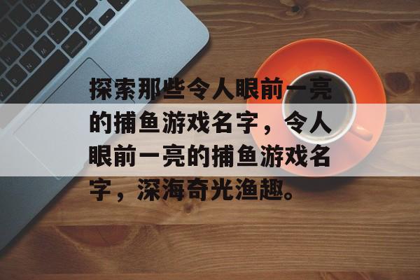 探索那些令人眼前一亮的捕鱼游戏名字,令人眼前一亮的捕鱼游戏名字,深海奇光渔趣。 探索那些令人眼前一亮的捕鱼游戏名字,令人眼前一亮的捕鱼游戏名字,深海奇光渔趣。