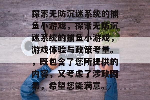 探索无防沉迷系统的捕鱼小游戏,探索无防沉迷系统的捕鱼小游戏,游戏体验与政策考量。,既包含了您所提供的内容,又考虑了涉政因素,希望您能满意。 探索无防沉迷系统的捕鱼小游戏,探索无防沉迷系统的捕鱼小游戏,游戏体验与政策考量。,既包含了您所提供的内容,又考虑了涉政因素,希望您能满意。