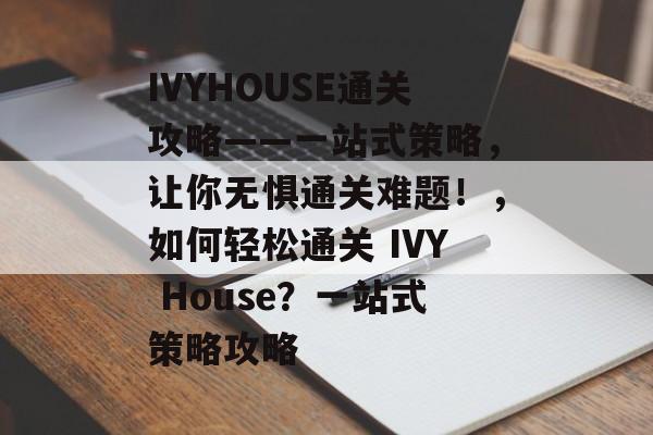 IVYHOUSE通关攻略——一站式策略,让你无惧通关难题!,如何轻松通关 IVY House?一站式策略攻略 IVYHOUSE通关攻略——一站式策略,让你无惧通关难题!,如何轻松通关 IVY House?一站式策略攻略