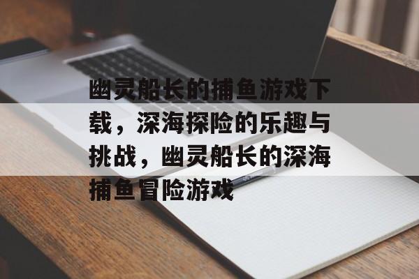 幽灵船长的捕鱼游戏下载，深海探险的乐趣与挑战，幽灵船长的深海捕鱼冒险游戏