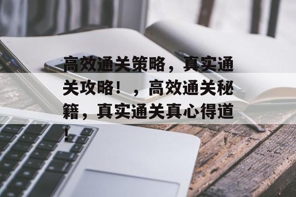 高效通关策略,真实通关攻略!,高效通关秘籍,真实通关真心得道! 高效通关策略,真实通关攻略!,高效通关秘籍,真实通关真心得道!