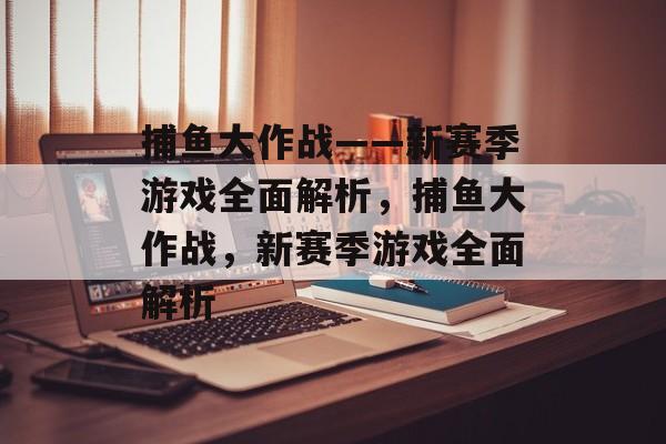 捕鱼大作战——新赛季游戏全面解析,捕鱼大作战,新赛季游戏全面解析 捕鱼大作战——新赛季游戏全面解析,捕鱼大作战,新赛季游戏全面解析