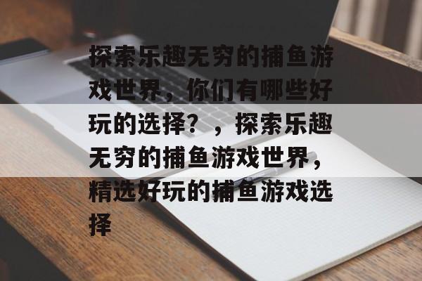 探索乐趣无穷的捕鱼游戏世界,你们有哪些好玩的选择?,探索乐趣无穷的捕鱼游戏世界,精选好玩的捕鱼游戏选择 探索乐趣无穷的捕鱼游戏世界,你们有哪些好玩的选择?,探索乐趣无穷的捕鱼游戏世界,精选好玩的捕鱼游戏选择