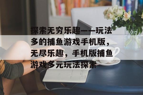 探索无穷乐趣——玩法多的捕鱼游戏手机版,无尽乐趣,手机版捕鱼游戏多元玩法探索 探索无穷乐趣——玩法多的捕鱼游戏手机版,无尽乐趣,手机版捕鱼游戏多元玩法探索