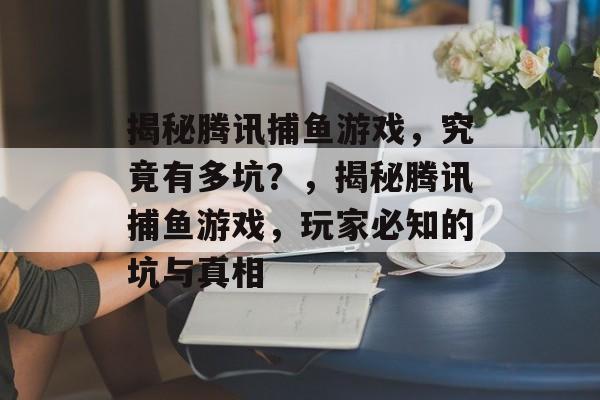 揭秘腾讯捕鱼游戏,究竟有多坑?,揭秘腾讯捕鱼游戏,玩家必知的坑与真相 揭秘腾讯捕鱼游戏,究竟有多坑?,揭秘腾讯捕鱼游戏,玩家必知的坑与真相