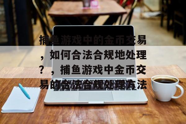 捕鱼游戏中的金币交易,如何合法合规地处理?,捕鱼游戏中金币交易的合法合规处理方法 捕鱼游戏中的金币交易,如何合法合规地处理?,捕鱼游戏中金币交易的合法合规处理方法