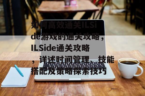 如何高效通关ILSide游戏的通关攻略，ILSide通关攻略，详述时间管理、技能搭配及策略探索技巧