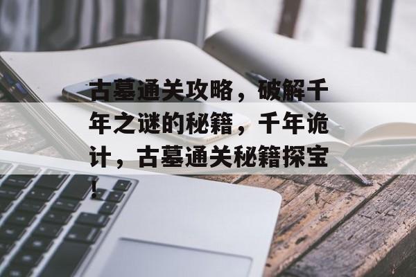 古墓通关攻略，破解千年之谜的秘籍，千年诡计，古墓通关秘籍探宝！