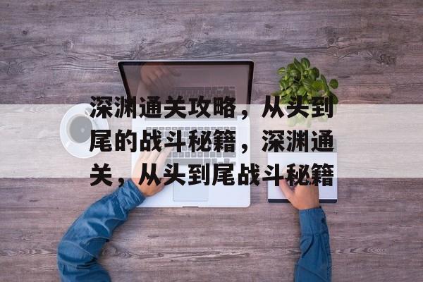 深渊通关攻略,从头到尾的战斗秘籍,深渊通关,从头到尾战斗秘籍 深渊通关攻略,从头到尾的战斗秘籍,深渊通关,从头到尾战斗秘籍