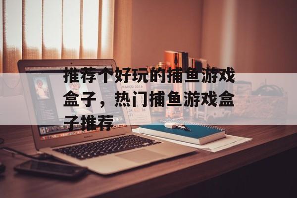 推荐个好玩的捕鱼游戏盒子，热门捕鱼游戏盒子推荐