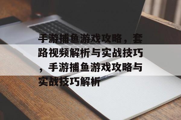 手游捕鱼游戏攻略，套路视频解析与实战技巧，手游捕鱼游戏攻略与实战技巧解析