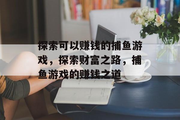 探索可以赚钱的捕鱼游戏，探索财富之路，捕鱼游戏的赚钱之道