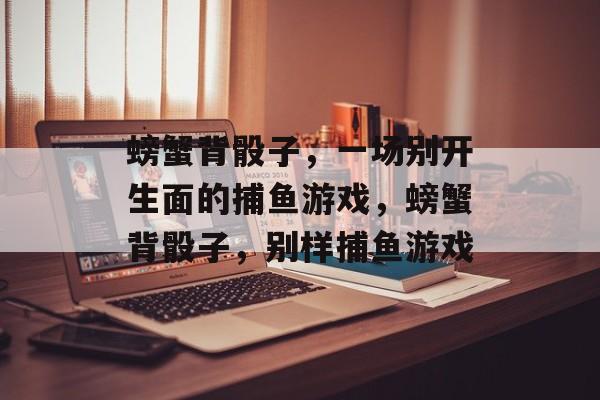 螃蟹背骰子,一场别开生面的捕鱼游戏,螃蟹背骰子,别样捕鱼游戏 螃蟹背骰子,一场别开生面的捕鱼游戏,螃蟹背骰子,别样捕鱼游戏