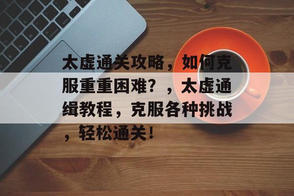 太虚通关攻略,如何克服重重困难?,太虚通缉教程,克服各种挑战,轻松通关! 太虚通关攻略,如何克服重重困难?,太虚通缉教程,克服各种挑战,轻松通关!