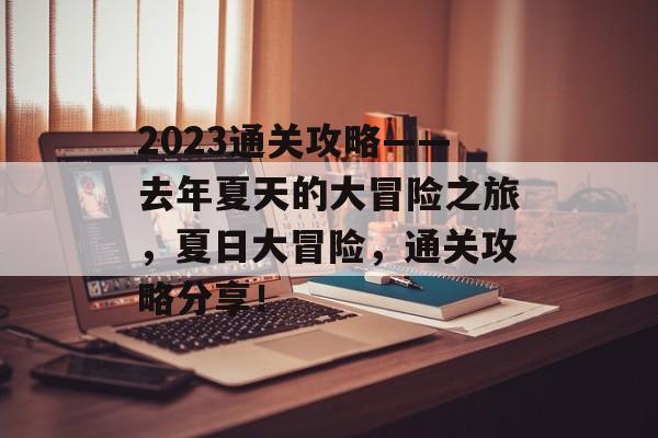2023通关攻略——去年夏天的大冒险之旅,夏日大冒险,通关攻略分享! 2023通关攻略——去年夏天的大冒险之旅,夏日大冒险,通关攻略分享!