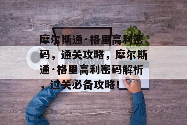 摩尔斯通·格里高利密码，通关攻略，摩尔斯通·格里高利密码解析，过关必备攻略！