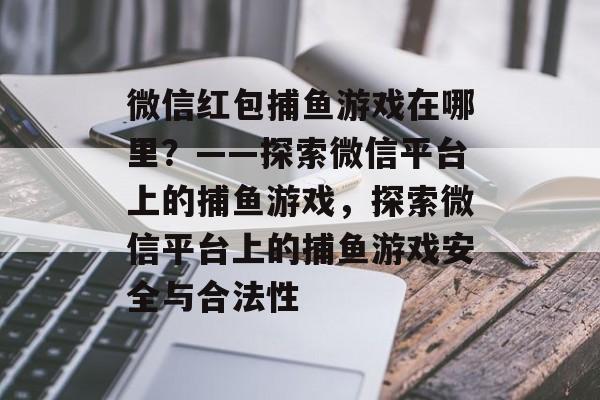 微信红包捕鱼游戏在哪里？——探索微信平台上的捕鱼游戏，探索微信平台上的捕鱼游戏安全与合法性