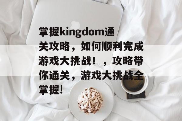 掌握kingdom通关攻略，如何顺利完成游戏大挑战！，攻略带你通关，游戏大挑战全掌握!