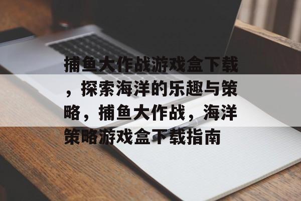 捕鱼大作战游戏盒下载,探索海洋的乐趣与策略,捕鱼大作战,海洋策略游戏盒下载指南 捕鱼大作战游戏盒下载,探索海洋的乐趣与策略,捕鱼大作战,海洋策略游戏盒下载指南