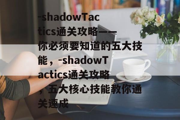 -shadowTactics通关攻略——你必须要知道的五大技能,-shadowTactics通关攻略,五大核心技能教你通关速成 -shadowTactics通关攻略——你必须要知道的五大技能,-shadowTactics通关攻略,五大核心技能教你通关速成