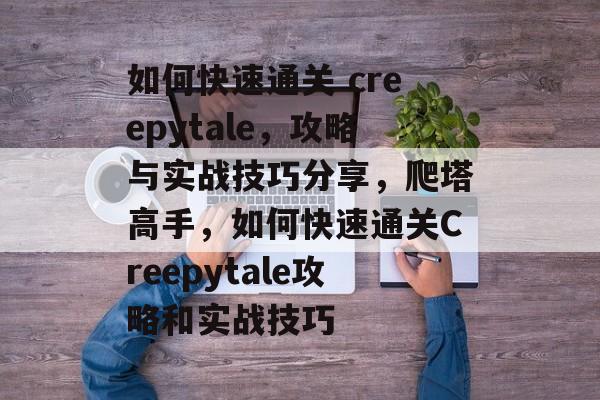 如何快速通关 creepytale,攻略与实战技巧分享,爬塔高手,如何快速通关Creepytale攻略和实战技巧 如何快速通关 creepytale,攻略与实战技巧分享,爬塔高手,如何快速通关Creepytale攻略和实战技巧