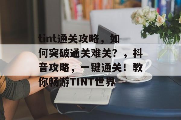 tint通关攻略,如何突破通关难关?,抖音攻略,一键通关!教你畅游TINT世界 tint通关攻略,如何突破通关难关?,抖音攻略,一键通关!教你畅游TINT世界
