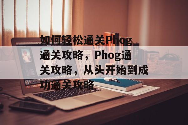 如何轻松通关Phog通关攻略,Phog通关攻略,从头开始到成功通关攻略 如何轻松通关Phog通关攻略,Phog通关攻略,从头开始到成功通关攻略