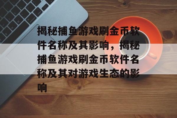 揭秘捕鱼游戏刷金币软件名称及其影响，揭秘捕鱼游戏刷金币软件名称及其对游戏生态的影响