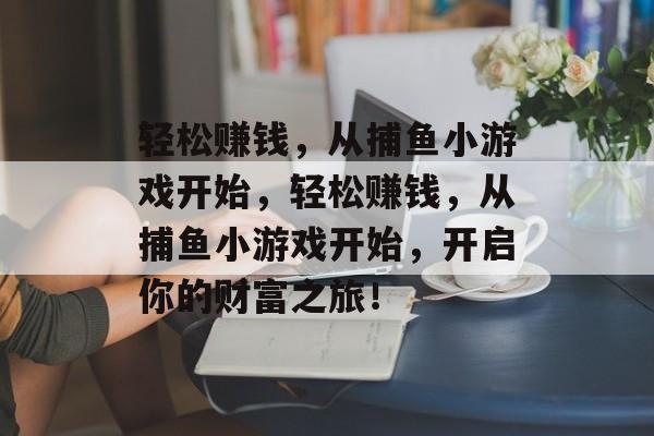 轻松赚钱，从捕鱼小游戏开始，轻松赚钱，从捕鱼小游戏开始，开启你的财富之旅！