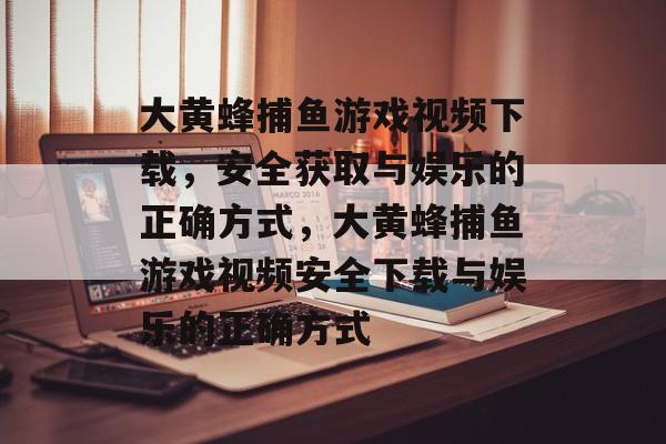 大黄蜂捕鱼游戏视频下载，安全获取与娱乐的正确方式，大黄蜂捕鱼游戏视频安全下载与娱乐的正确方式