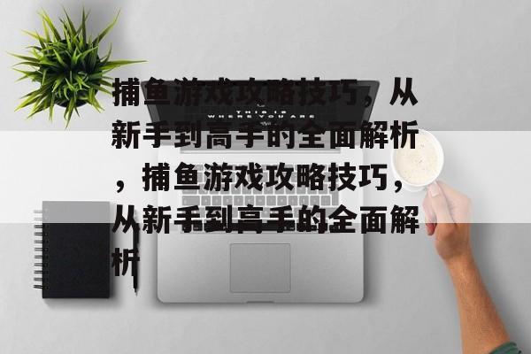 捕鱼游戏攻略技巧,从新手到高手的全面解析,捕鱼游戏攻略技巧,从新手到高手的全面解析 捕鱼游戏攻略技巧,从新手到高手的全面解析,捕鱼游戏攻略技巧,从新手到高手的全面解析