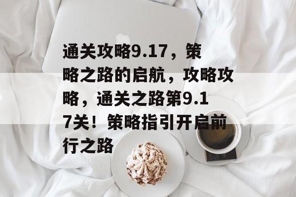 通关攻略9.17,策略之路的启航,攻略攻略,通关之路第9.17关!策略指引开启前行之路 通关攻略9.17,策略之路的启航,攻略攻略,通关之路第9.17关!策略指引开启前行之路