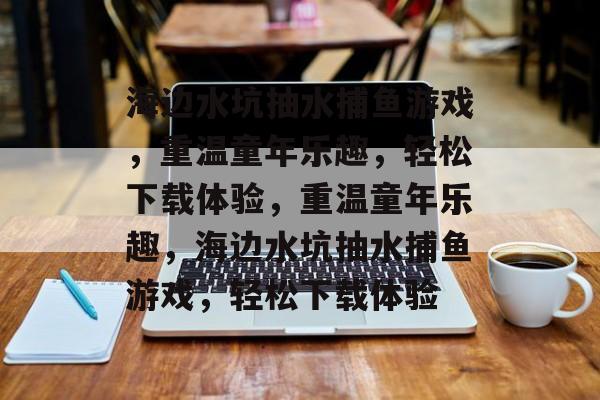 海边水坑抽水捕鱼游戏,重温童年乐趣,轻松下载体验,重温童年乐趣,海边水坑抽水捕鱼游戏,轻松下载体验 海边水坑抽水捕鱼游戏,重温童年乐趣,轻松下载体验,重温童年乐趣,海边水坑抽水捕鱼游戏,轻松下载体验