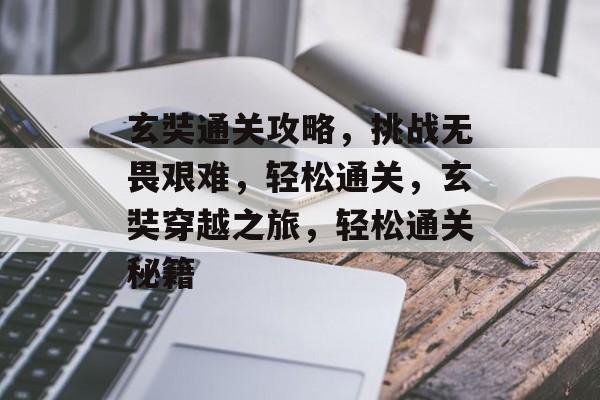 玄奘通关攻略,挑战无畏艰难,轻松通关,玄奘穿越之旅,轻松通关秘籍 玄奘通关攻略,挑战无畏艰难,轻松通关,玄奘穿越之旅,轻松通关秘籍