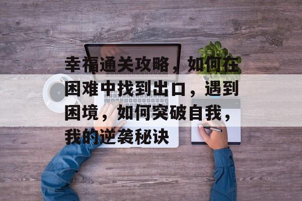 幸福通关攻略,如何在困难中找到出口,遇到困境,如何突破自我,我的逆袭秘诀 幸福通关攻略,如何在困难中找到出口,遇到困境,如何突破自我,我的逆袭秘诀