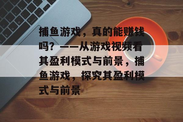 捕鱼游戏,真的能赚钱吗?——从游戏视频看其盈利模式与前景,捕鱼游戏,探究其盈利模式与前景 捕鱼游戏,真的能赚钱吗?——从游戏视频看其盈利模式与前景,捕鱼游戏,探究其盈利模式与前景